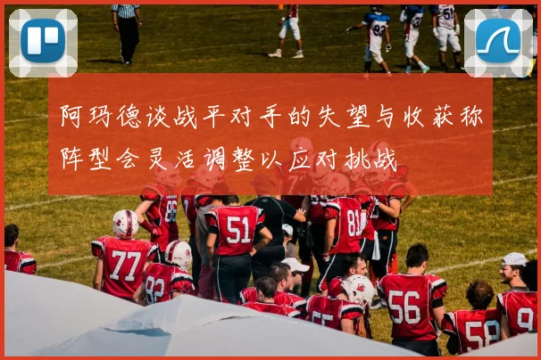 阿玛德谈战平对手的失望与收获称阵型会灵活调整以应对挑战