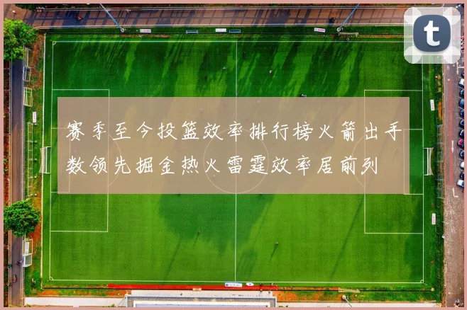 赛季至今投篮效率排行榜火箭出手数领先掘金热火雷霆效率居前列