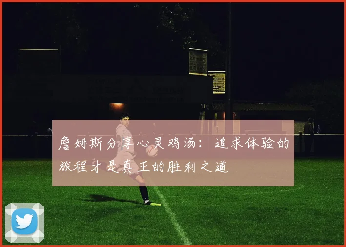 詹姆斯分享心灵鸡汤：追求体验的旅程才是真正的胜利之道