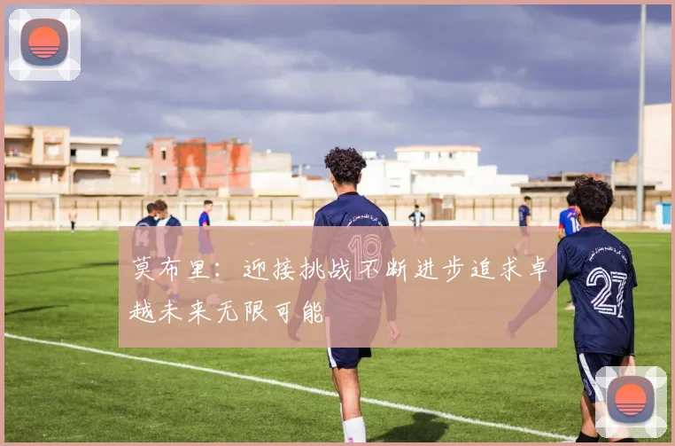 莫布里：迎接挑战不断进步追求卓越未来无限可能