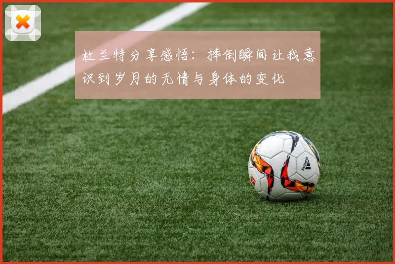 杜兰特分享感悟：摔倒瞬间让我意识到岁月的无情与身体的变化