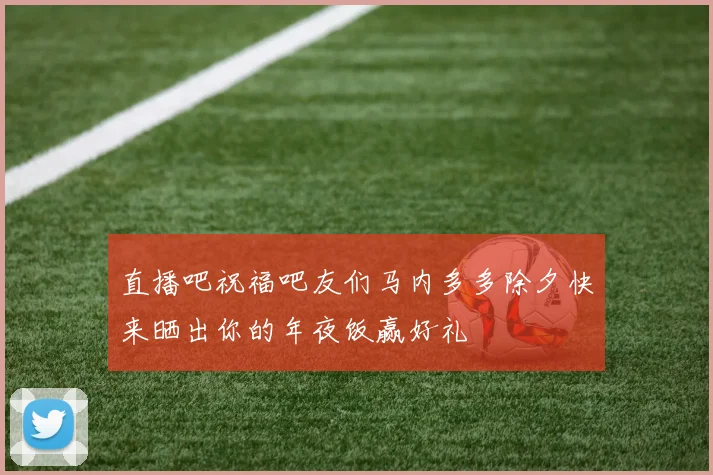 直播吧祝福吧友们马内多多除夕快来晒出你的年夜饭赢好礼