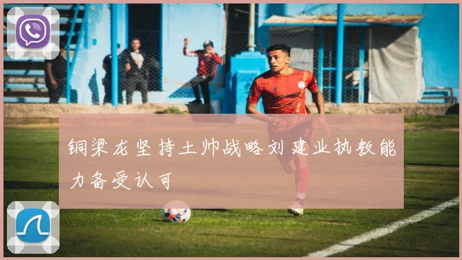 铜梁龙坚持土帅战略刘建业执教能力备受认可