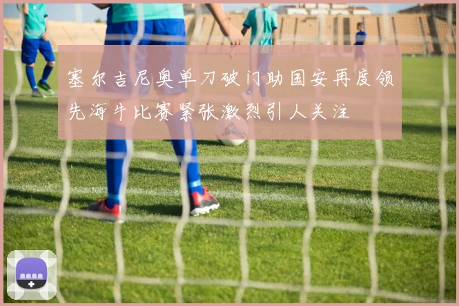 塞尔吉尼奥单刀破门助国安再度领先海牛比赛紧张激烈引人关注