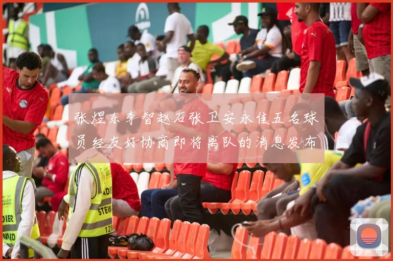 张煜东李智赵石张卫安永佳五名球员经友好协商即将离队的消息发布
