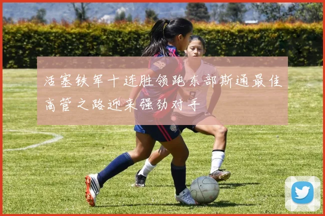 活塞铁军十连胜领跑东部斯通最佳高管之路迎来强劲对手