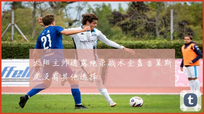 太阳主帅透露绝杀战术全靠吉莱斯皮没有其他选择