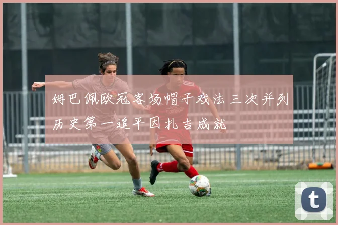 姆巴佩欧冠客场帽子戏法三次并列历史第一追平因扎吉成就