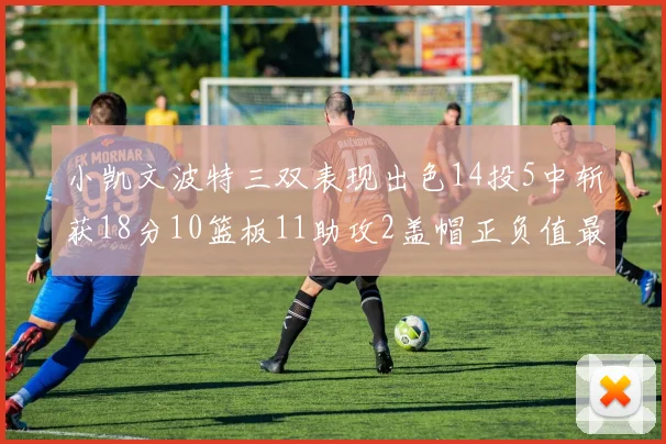 小凯文波特三双表现出色14投5中斩获18分10篮板11助攻2盖帽正负值最高