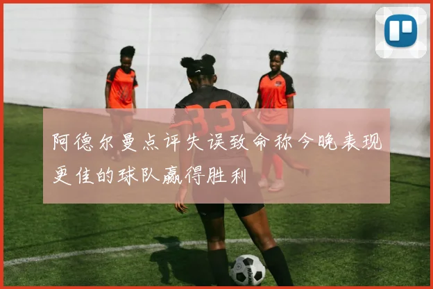 阿德尔曼点评失误致命称今晚表现更佳的球队赢得胜利