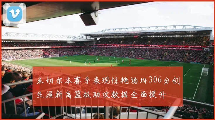 米切尔本赛季表现惊艳场均306分创生涯新高篮板助攻数据全面提升