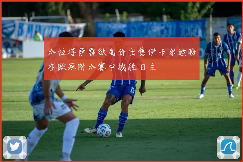 加拉塔萨雷欲高价出售伊卡尔迪盼在欧冠附加赛中战胜旧主