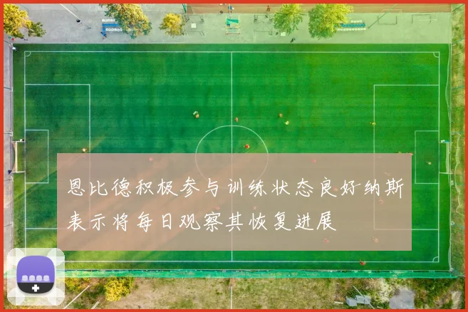 恩比德积极参与训练状态良好纳斯表示将每日观察其恢复进展
