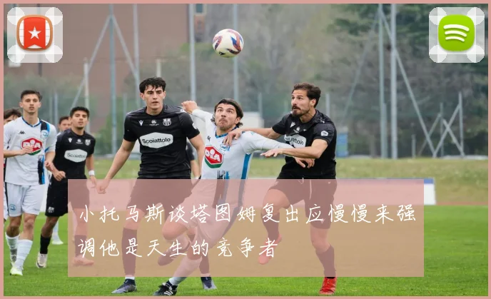小托马斯谈塔图姆复出应慢慢来强调他是天生的竞争者