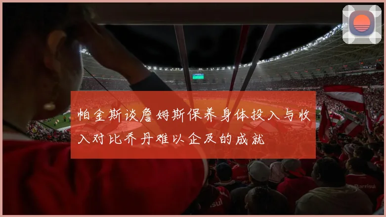 帕金斯谈詹姆斯保养身体投入与收入对比乔丹难以企及的成就