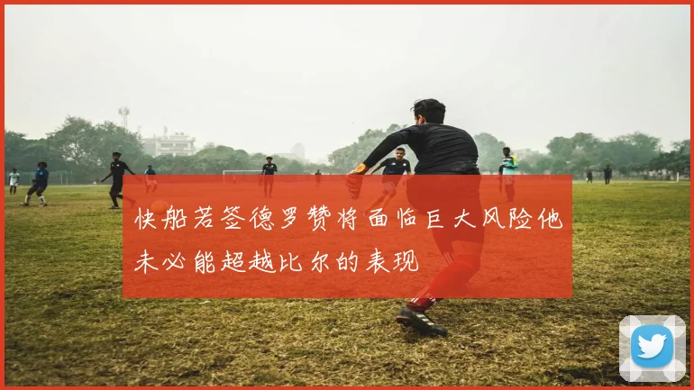 快船若签德罗赞将面临巨大风险他未必能超越比尔的表现