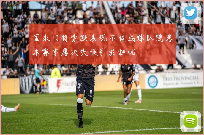 国米门将索默表现不佳成球队隐患本赛季屡次失误引发担忧
