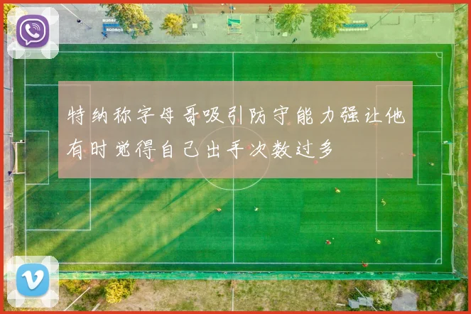 特纳称字母哥吸引防守能力强让他有时觉得自己出手次数过多