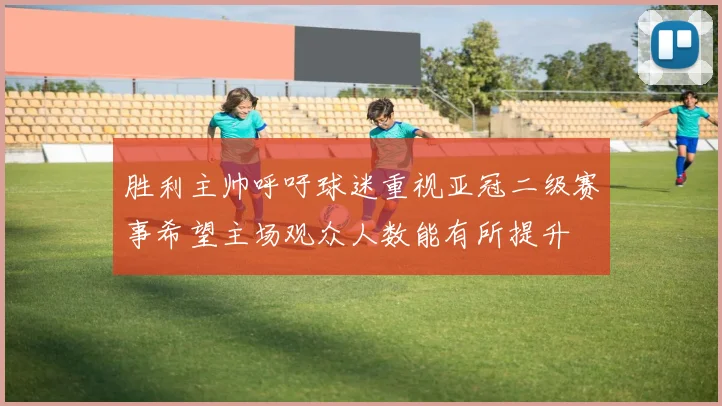 胜利主帅呼吁球迷重视亚冠二级赛事希望主场观众人数能有所提升
