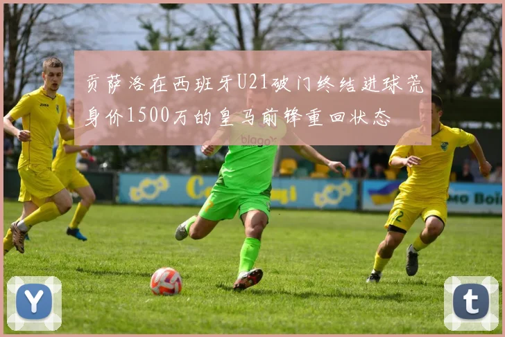 贡萨洛在西班牙U21破门终结进球荒身价1500万的皇马前锋重回状态