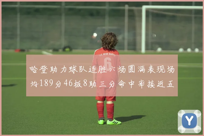 哈登助力球队连胜六场圆满表现场均189分46板8助三分命中率接近五成