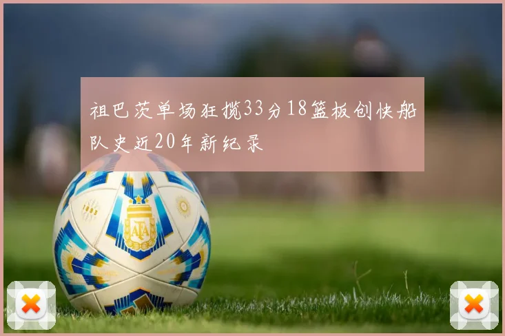 祖巴茨单场狂揽33分18篮板创快船队史近20年新纪录