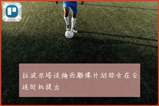 拉波尔塔谈梅西雕像计划称会在合适时机提出