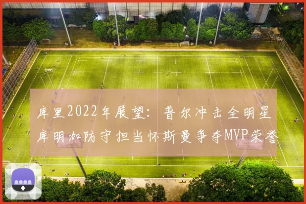 库里2022年展望：普尔冲击全明星库明加防守担当怀斯曼争夺MVP荣誉