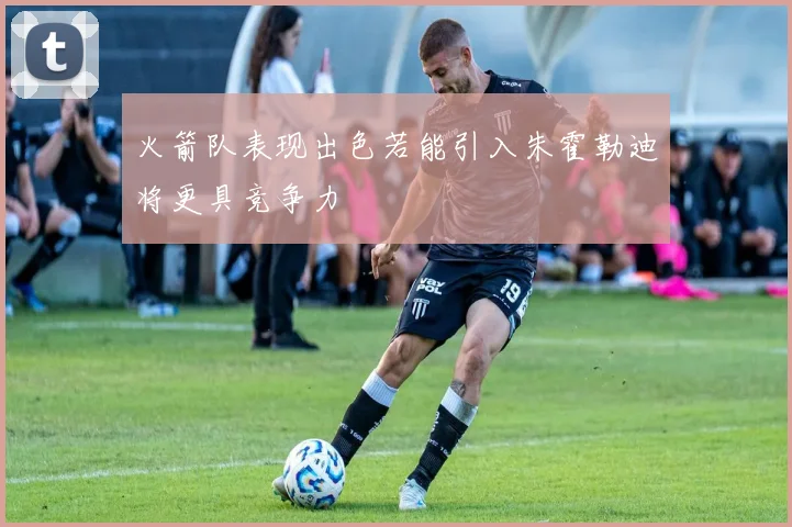 火箭队表现出色若能引入朱霍勒迪将更具竞争力