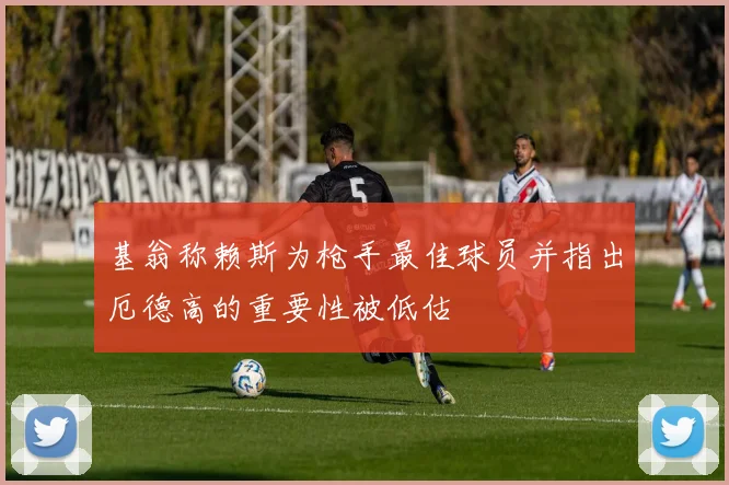 基翁称赖斯为枪手最佳球员并指出厄德高的重要性被低估