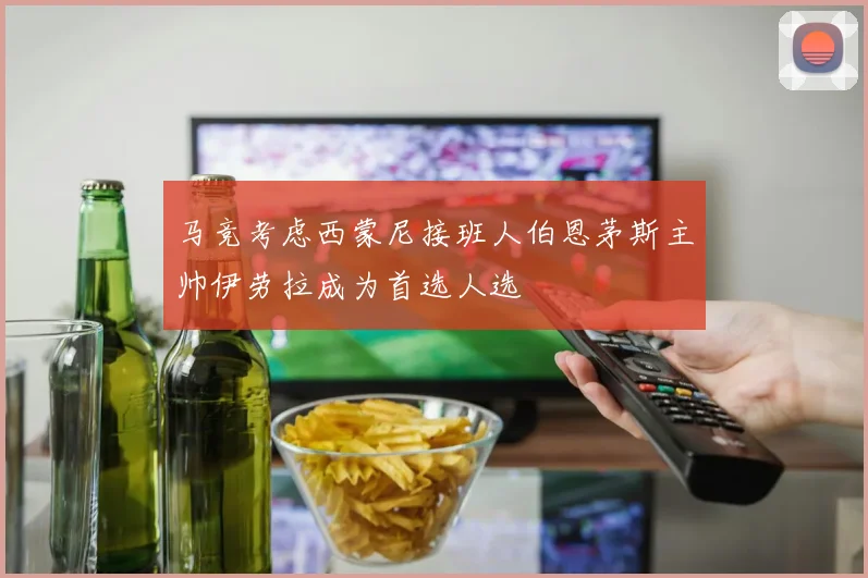 马竞考虑西蒙尼接班人伯恩茅斯主帅伊劳拉成为首选人选