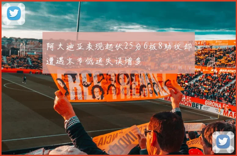阿夫迪亚表现起伏25分6板8助攻却遭遇末节低迷失误增多