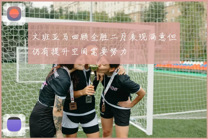 文班亚马回顾全胜二月表现满意但仍有提升空间需要努力
