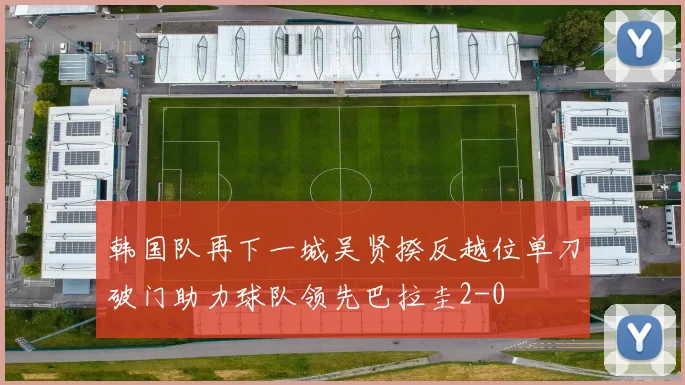 韩国队再下一城吴贤揆反越位单刀破门助力球队领先巴拉圭2-0