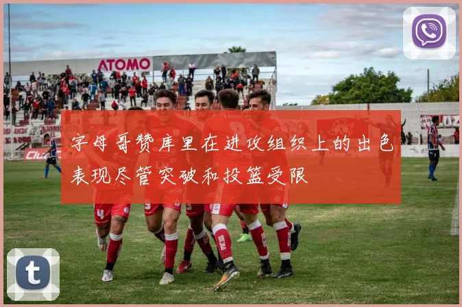 字母哥赞库里在进攻组织上的出色表现尽管突破和投篮受限