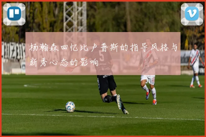杨瀚森回忆比卢普斯的指导风格与新秀心态的影响