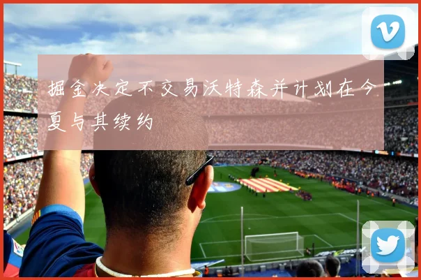 掘金决定不交易沃特森并计划在今夏与其续约