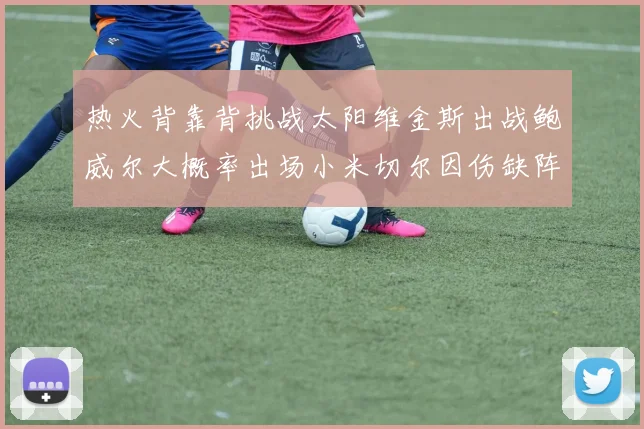 热火背靠背挑战太阳维金斯出战鲍威尔大概率出场小米切尔因伤缺阵