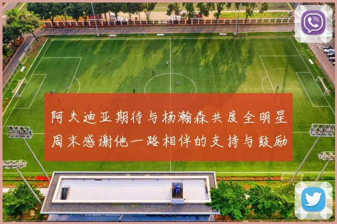阿夫迪亚期待与杨瀚森共度全明星周末感谢他一路相伴的支持与鼓励