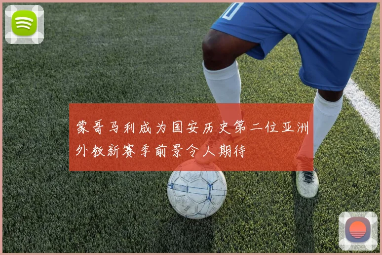 蒙哥马利成为国安历史第二位亚洲外教新赛季前景令人期待